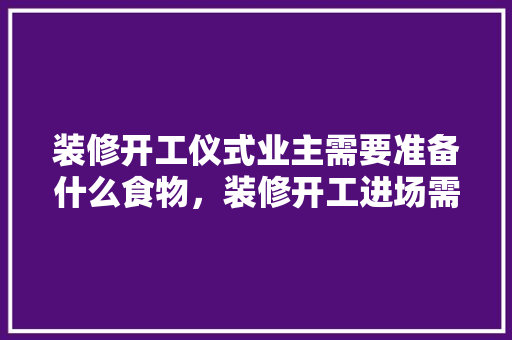 装修开工仪式业主需要准备什么食物，装修开工进场需准备什么东西。 装修开工仪式业主需要准备什么食物，装修开工进场需准备什么东西。 二手房