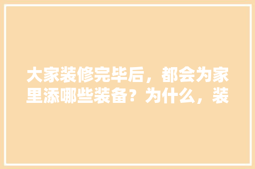 大家装修完毕后，都会为家里添哪些装备？为什么，装修进场之前要准备什么东西。 大家装修完毕后，都会为家里添哪些装备？为什么，装修进场之前要准备什么东西。 家居设计