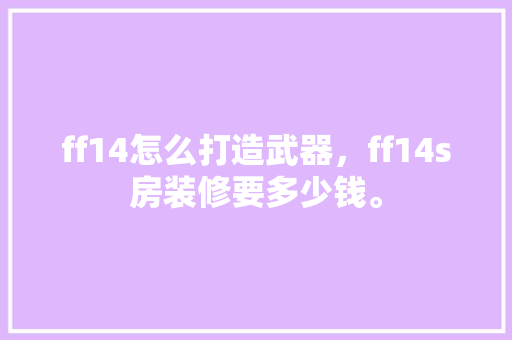 ff14怎么打造武器，ff14s房装修要多少钱。 ff14怎么打造武器，ff14s房装修要多少钱。 二手房