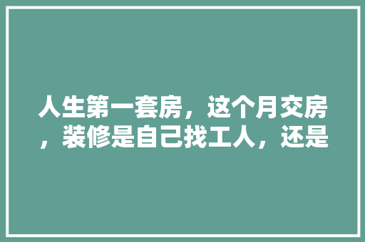 人生第一套房，这个月交房，装修是自己找工人，还是交给装修公司？有什么要注意的吗，交付前装修准备什么材料。 人生第一套房，这个月交房，装修是自己找工人，还是交给装修公司？有什么要注意的吗，交付前装修准备什么材料。 家居装饰