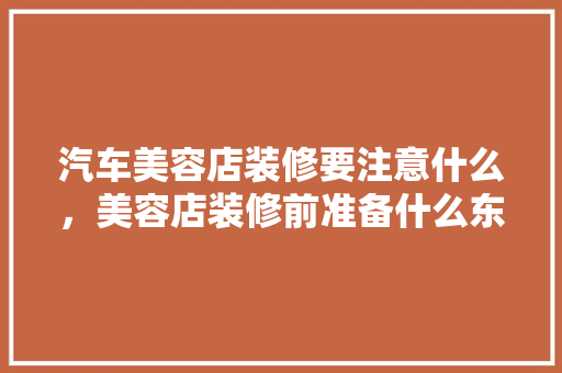 汽车美容店装修要注意什么，美容店装修前准备什么东西。 汽车美容店装修要注意什么，美容店装修前准备什么东西。 二手房