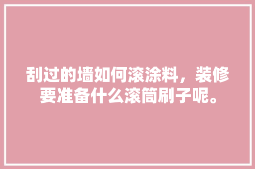 刮过的墙如何滚涂料，装修要准备什么滚筒刷子呢。 刮过的墙如何滚涂料，装修要准备什么滚筒刷子呢。 装修知识