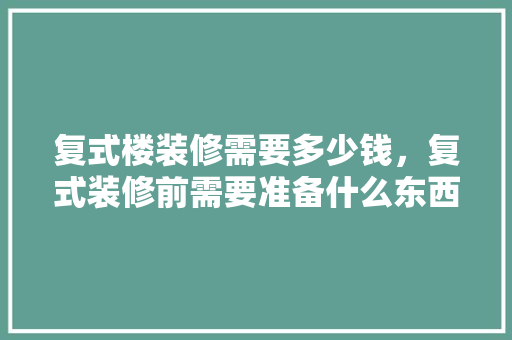 复式楼装修需要多少钱，复式装修前需要准备什么东西。 复式楼装修需要多少钱，复式装修前需要准备什么东西。 家居装饰