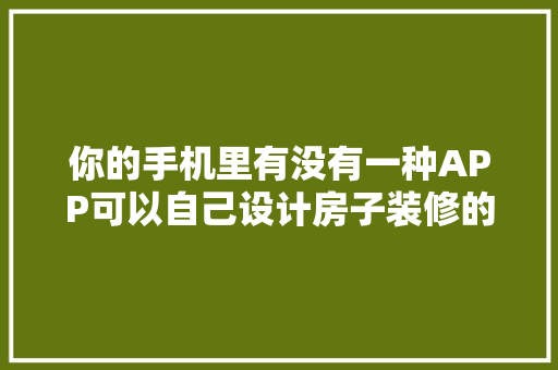 你的手机里有没有一种APP可以自己设计房子装修的，还有可以看一些比较冷门的古典装修，翻译 装饰。 你的手机里有没有一种APP可以自己设计房子装修的，还有可以看一些比较冷门的古典装修，翻译 装饰。 家居装饰