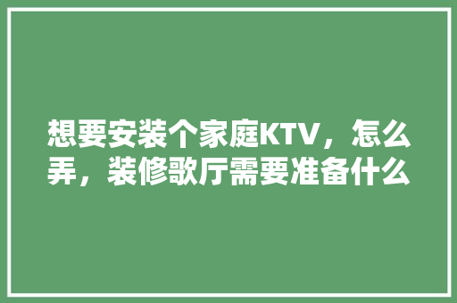 想要安装个家庭KTV，怎么弄，装修歌厅需要准备什么东西。 想要安装个家庭KTV，怎么弄，装修歌厅需要准备什么东西。 家居装饰