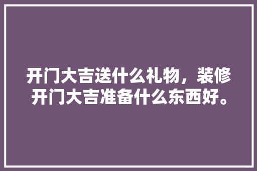 开门大吉送什么礼物，装修开门大吉准备什么东西好。 开门大吉送什么礼物，装修开门大吉准备什么东西好。 装修知识