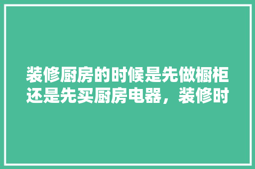 装修厨房的时候是先做橱柜还是先买厨房电器，装修时先要准备什么东西。 装修厨房的时候是先做橱柜还是先买厨房电器，装修时先要准备什么东西。 家居装饰
