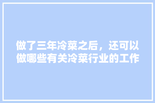 做了三年冷菜之后，还可以做哪些有关冷菜行业的工作，面皮店准备装修什么东西好。 做了三年冷菜之后，还可以做哪些有关冷菜行业的工作，面皮店准备装修什么东西好。 装修知识