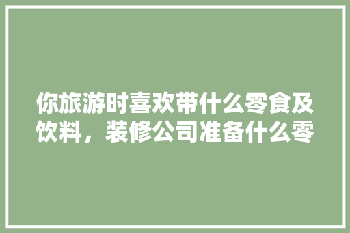 你旅游时喜欢带什么零食及饮料，装修公司准备什么零食比较好。 你旅游时喜欢带什么零食及饮料，装修公司准备什么零食比较好。 装修知识