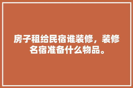 房子租给民宿谁装修，装修名宿准备什么物品。 房子租给民宿谁装修，装修名宿准备什么物品。 家居装饰