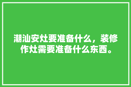 潮汕安灶要准备什么，装修作灶需要准备什么东西。 潮汕安灶要准备什么，装修作灶需要准备什么东西。 买房须知