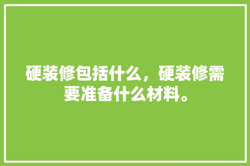 硬装修包括什么，硬装修需要准备什么材料。 硬装修包括什么，硬装修需要准备什么材料。 家居装饰