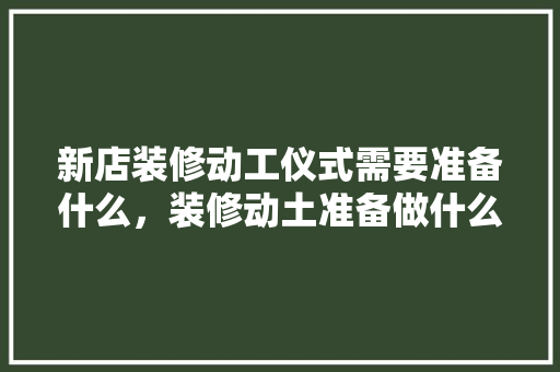 新店装修动工仪式需要准备什么，装修动土准备做什么事情呢。 新店装修动工仪式需要准备什么，装修动土准备做什么事情呢。 家居设计