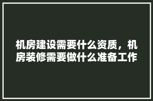 机房建设需要什么资质，机房装修需要做什么准备工作。 机房建设需要什么资质，机房装修需要做什么准备工作。 买房须知