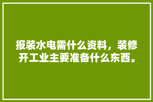报装水电需什么资料，装修开工业主要准备什么东西。 报装水电需什么资料，装修开工业主要准备什么东西。 买房须知