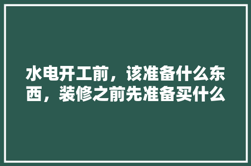 水电开工前，该准备什么东西，装修之前先准备买什么东西。 水电开工前，该准备什么东西，装修之前先准备买什么东西。 装修知识
