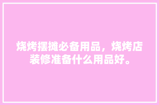 烧烤摆摊必备用品，烧烤店装修准备什么用品好。 烧烤摆摊必备用品，烧烤店装修准备什么用品好。 装修知识