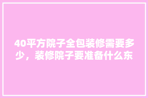 40平方院子全包装修需要多少，装修院子要准备什么东西。 40平方院子全包装修需要多少，装修院子要准备什么东西。 买房须知