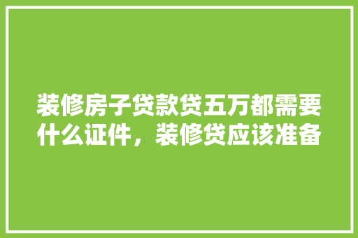 装修房子贷款贷五万都需要什么证件，装修贷应该准备什么资料呢。 装修房子贷款贷五万都需要什么证件，装修贷应该准备什么资料呢。 二手房
