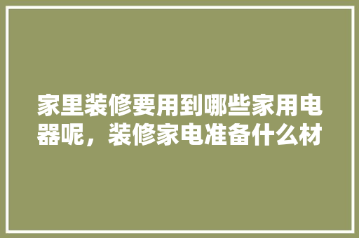 家里装修要用到哪些家用电器呢，装修家电准备什么材料好呢。 家里装修要用到哪些家用电器呢，装修家电准备什么材料好呢。 二手房