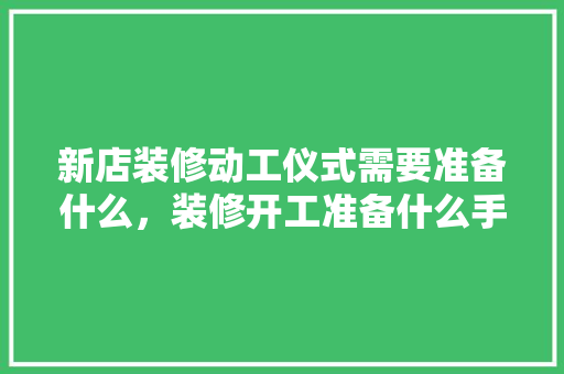 新店装修动工仪式需要准备什么，装修开工准备什么手续好一点。 新店装修动工仪式需要准备什么，装修开工准备什么手续好一点。 买房须知