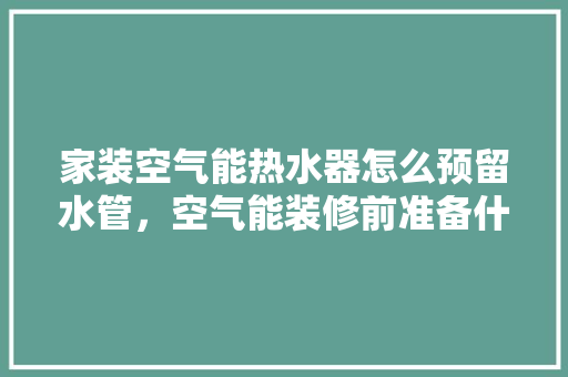 家装空气能热水器怎么预留水管，空气能装修前准备什么东西。 家装空气能热水器怎么预留水管，空气能装修前准备什么东西。 装修知识