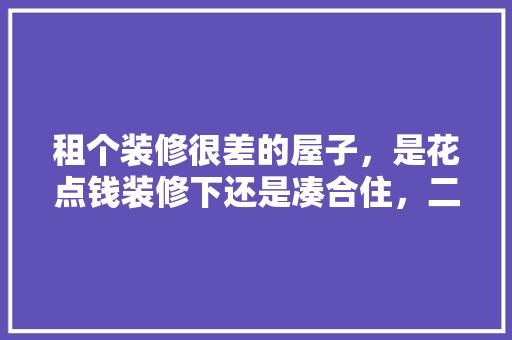 租个装修很差的屋子，是花点钱装修下还是凑合住，二手房装修都要准备什么东西。 租个装修很差的屋子，是花点钱装修下还是凑合住，二手房装修都要准备什么东西。 装修知识