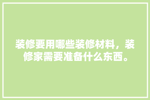 装修要用哪些装修材料，装修家需要准备什么东西。 装修要用哪些装修材料，装修家需要准备什么东西。 二手房