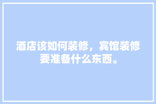 酒店该如何装修，宾馆装修要准备什么东西。 酒店该如何装修，宾馆装修要准备什么东西。 二手房