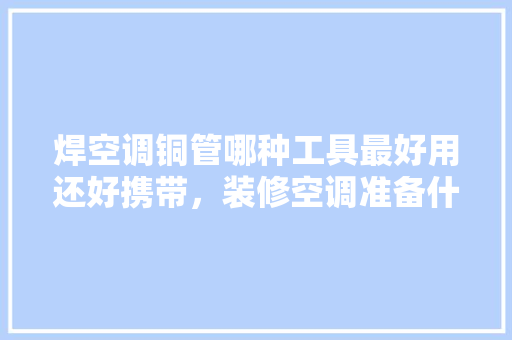 焊空调铜管哪种工具最好用还好携带，装修空调准备什么工具好用。 焊空调铜管哪种工具最好用还好携带，装修空调准备什么工具好用。 家居设计