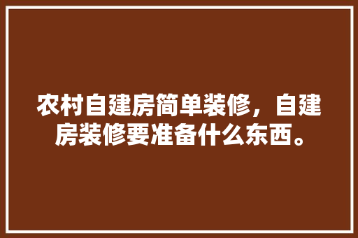 农村自建房简单装修，自建房装修要准备什么东西。 农村自建房简单装修，自建房装修要准备什么东西。 装修知识