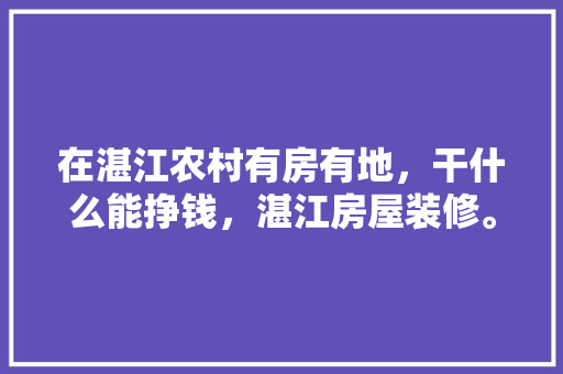 在湛江农村有房有地，干什么能挣钱，湛江房屋装修。 在湛江农村有房有地，干什么能挣钱，湛江房屋装修。 买房须知