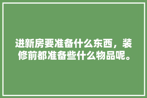 进新房要准备什么东西，装修前都准备些什么物品呢。 进新房要准备什么东西，装修前都准备些什么物品呢。 家居装饰