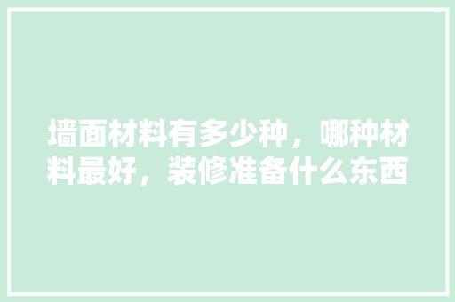 墙面材料有多少种，哪种材料最好，装修准备什么东西好呢。 墙面材料有多少种，哪种材料最好，装修准备什么东西好呢。 家居装饰