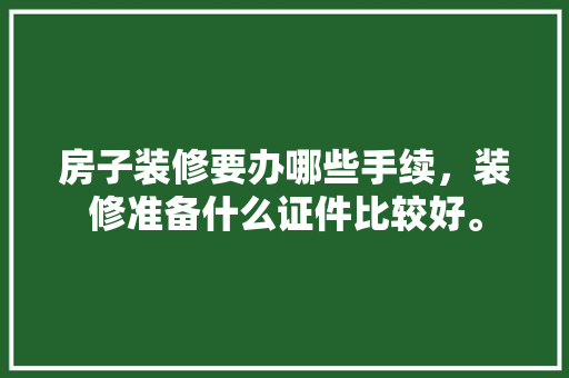 房子装修要办哪些手续，装修准备什么证件比较好。 房子装修要办哪些手续，装修准备什么证件比较好。 家居装饰