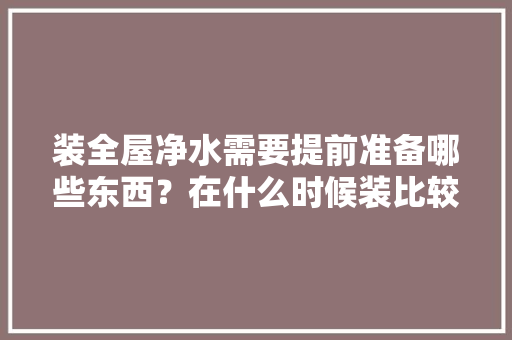 装全屋净水需要提前准备哪些东西？在什么时候装比较合适，装修前提前的准备叫什么名字。 装全屋净水需要提前准备哪些东西？在什么时候装比较合适，装修前提前的准备叫什么名字。 家居设计