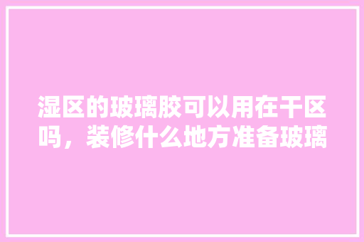 湿区的玻璃胶可以用在干区吗，装修什么地方准备玻璃胶呢。 湿区的玻璃胶可以用在干区吗，装修什么地方准备玻璃胶呢。 买房须知
