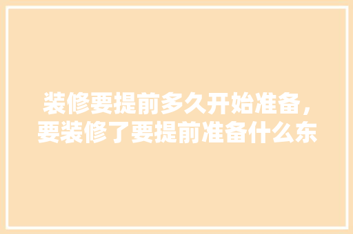 装修要提前多久开始准备，要装修了要提前准备什么东西。 装修要提前多久开始准备，要装修了要提前准备什么东西。 二手房