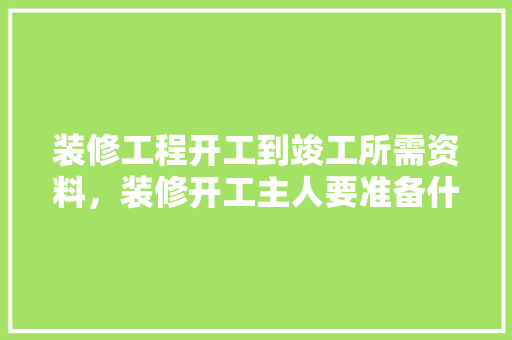 装修工程开工到竣工所需资料，装修开工主人要准备什么东西。 装修工程开工到竣工所需资料，装修开工主人要准备什么东西。 装修知识