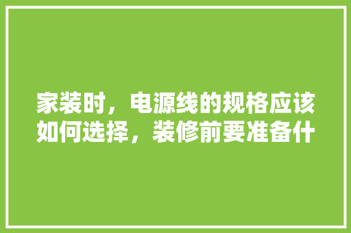 家装时，电源线的规格应该如何选择，装修前要准备什么尺寸的沙发。 家装时，电源线的规格应该如何选择，装修前要准备什么尺寸的沙发。 二手房
