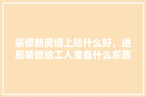 装修新房墙上贴什么好，进房装修给工人准备什么东西。 装修新房墙上贴什么好，进房装修给工人准备什么东西。 家居设计