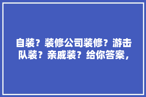 自装？装修公司装修？游击队装？亲戚装？给你答案，游击队装修好不好。 自装？装修公司装修？游击队装？亲戚装？给你答案，游击队装修好不好。 买房须知