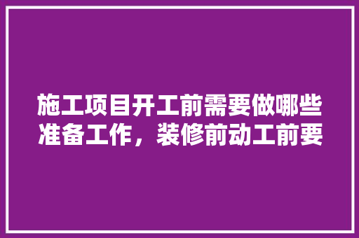 施工项目开工前需要做哪些准备工作，装修前动工前要准备什么东西。 施工项目开工前需要做哪些准备工作，装修前动工前要准备什么东西。 装修知识