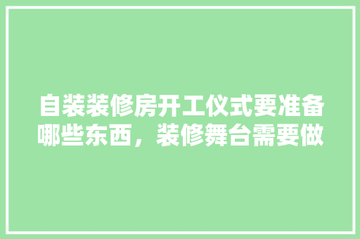 自装装修房开工仪式要准备哪些东西，装修舞台需要做什么准备工作。 自装装修房开工仪式要准备哪些东西，装修舞台需要做什么准备工作。 家居装饰