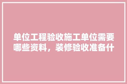 单位工程验收施工单位需要哪些资料，装修验收准备什么资料最好。 单位工程验收施工单位需要哪些资料，装修验收准备什么资料最好。 装修知识