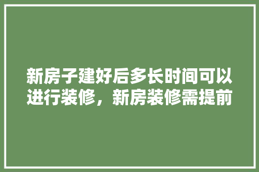 新房子建好后多长时间可以进行装修，新房装修需提前准备什么东西。 新房子建好后多长时间可以进行装修，新房装修需提前准备什么东西。 家居装饰