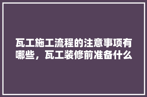 瓦工施工流程的注意事项有哪些，瓦工装修前准备什么东西。 瓦工施工流程的注意事项有哪些，瓦工装修前准备什么东西。 家居设计