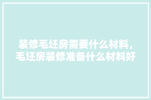 装修毛坯房需要什么材料，毛坯房装修准备什么材料好。 装修毛坯房需要什么材料，毛坯房装修准备什么材料好。 家居设计