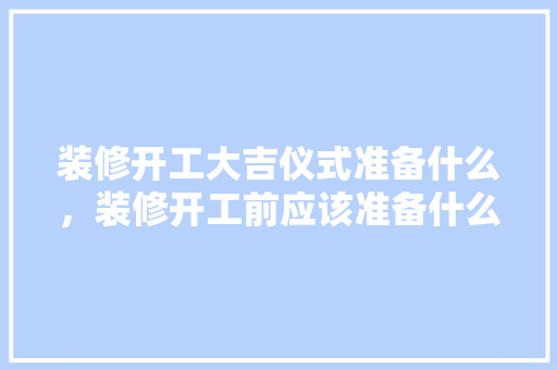 装修开工大吉仪式准备什么，装修开工前应该准备什么东西。 装修开工大吉仪式准备什么，装修开工前应该准备什么东西。 买房须知