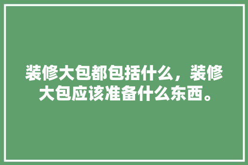 装修大包都包括什么，装修大包应该准备什么东西。 装修大包都包括什么，装修大包应该准备什么东西。 二手房